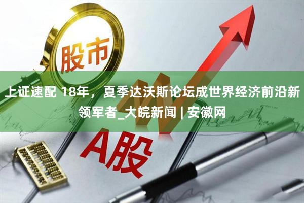 上证速配 18年，夏季达沃斯论坛成世界经济前沿新领军者_大皖新闻 | 安徽网
