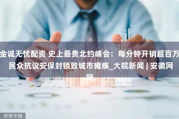 金诚无忧配资 史上最贵北约峰会：每分钟开销超百万 民众抗议安保封锁致城市瘫痪_大皖新闻 | 安徽网