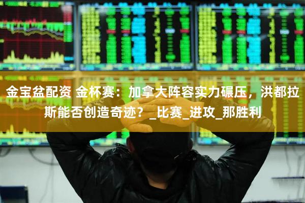 金宝盆配资 金杯赛：加拿大阵容实力碾压，洪都拉斯能否创造奇迹？_比赛_进攻_那胜利