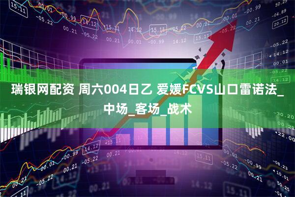 瑞银网配资 周六004日乙 爱媛FCVS山口雷诺法_中场_客场_战术