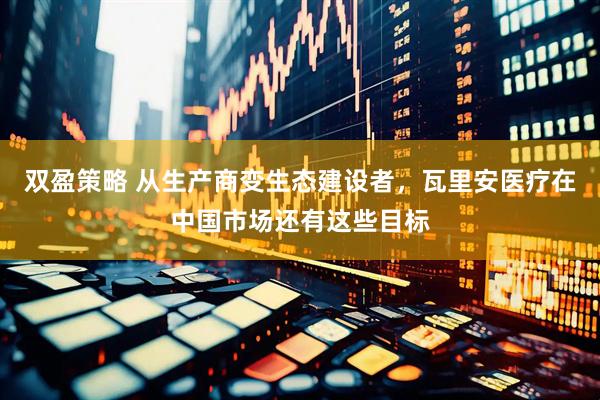双盈策略 从生产商变生态建设者，瓦里安医疗在中国市场还有这些目标