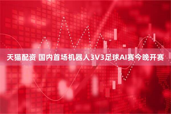 天猫配资 国内首场机器人3V3足球AI赛今晚开赛