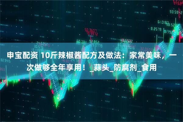 申宝配资 10斤辣椒酱配方及做法：家常美味，一次做够全年享用！_蒜头_防腐剂_食用