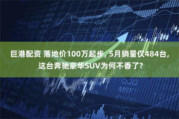 巨港配资 落地价100万起步, 5月销量仅484台, 这台奔驰豪华SUV为何不香了?
