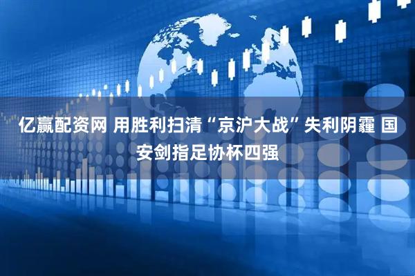 亿赢配资网 用胜利扫清“京沪大战”失利阴霾 国安剑指足协杯四强