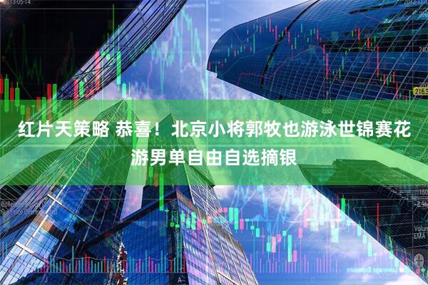 红片天策略 恭喜！北京小将郭牧也游泳世锦赛花游男单自由自选摘银