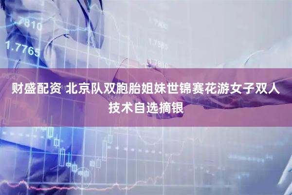 财盛配资 北京队双胞胎姐妹世锦赛花游女子双人技术自选摘银