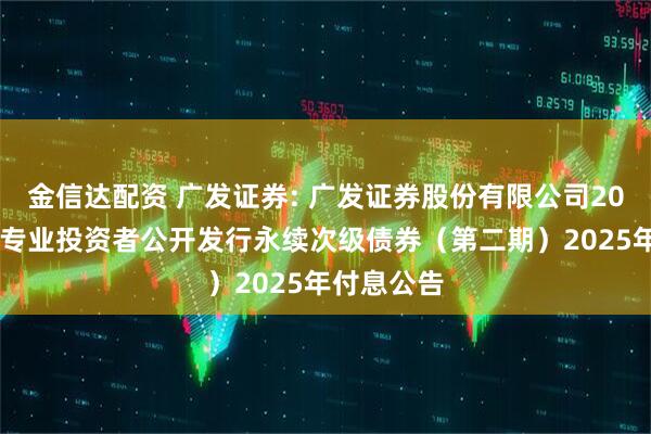 金信达配资 广发证券: 广发证券股份有限公司2022年面向专业投资者公开发行永续次级债券(第二期)2025年付息公告