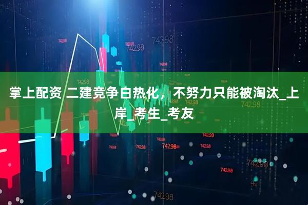 掌上配资 二建竞争白热化，不努力只能被淘汰_上岸_考生_考友