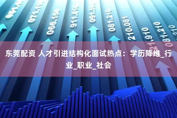 东莞配资 人才引进结构化面试热点：学历降维_行业_职业_社会