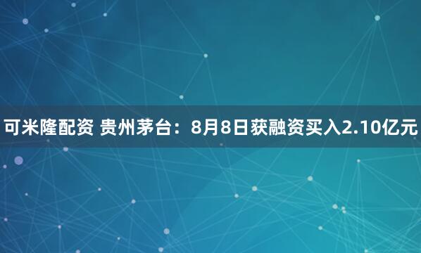 可米隆配资 贵州茅台：8月8日获融资买入2.10亿元