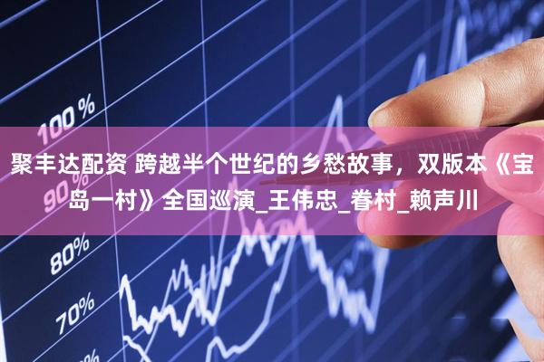 聚丰达配资 跨越半个世纪的乡愁故事，双版本《宝岛一村》全国巡演_王伟忠_眷村_赖声川