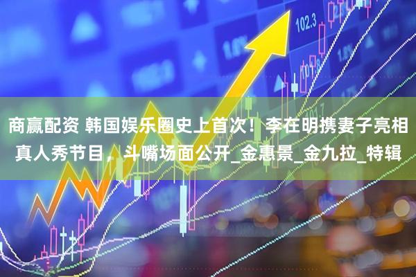 商赢配资 韩国娱乐圈史上首次！李在明携妻子亮相真人秀节目，斗嘴场面公开_金惠景_金九拉_特辑