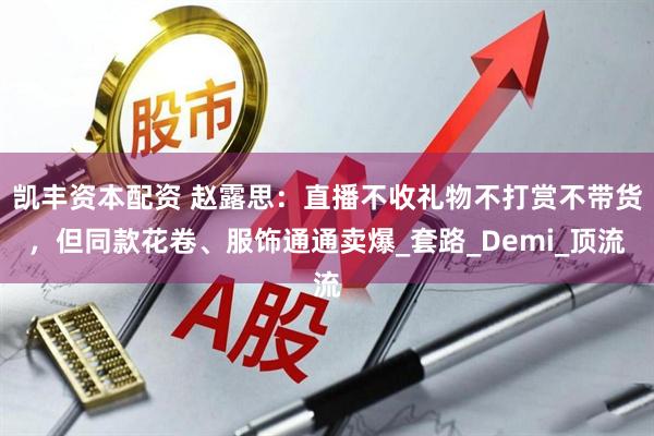 凯丰资本配资 赵露思：直播不收礼物不打赏不带货，但同款花卷、服饰通通卖爆_套路_Demi_顶流