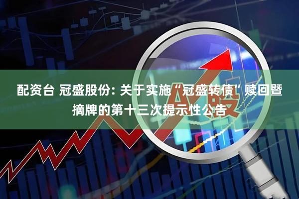 配资台 冠盛股份: 关于实施“冠盛转债”赎回暨摘牌的第十三次提示性公告