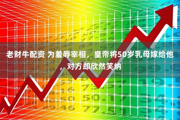 老财牛配资 为羞辱宰相,皇帝将50岁乳母嫁给他,对方却欣然笑纳