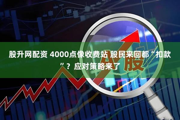 股升网配资 4000点像收费站 股民来回都“扣款”？应对策略来了