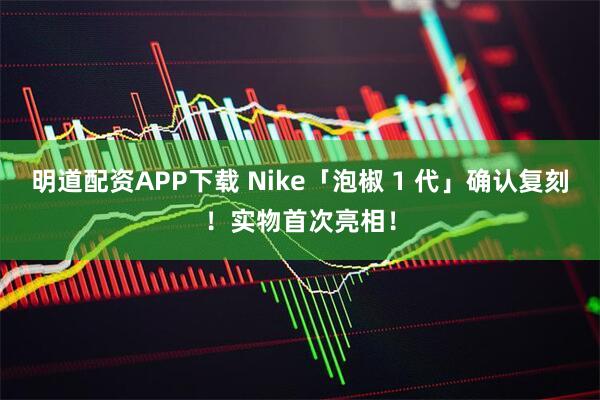 明道配资APP下载 Nike「泡椒 1 代」确认复刻！实物首次亮相！