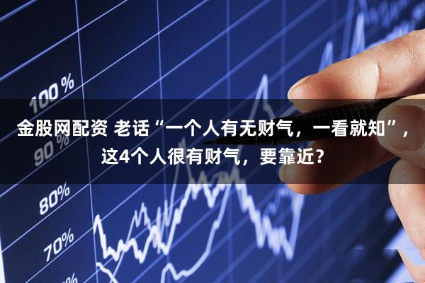 金股网配资 老话“一个人有无财气，一看就知”，这4个人很有财气，要靠近？