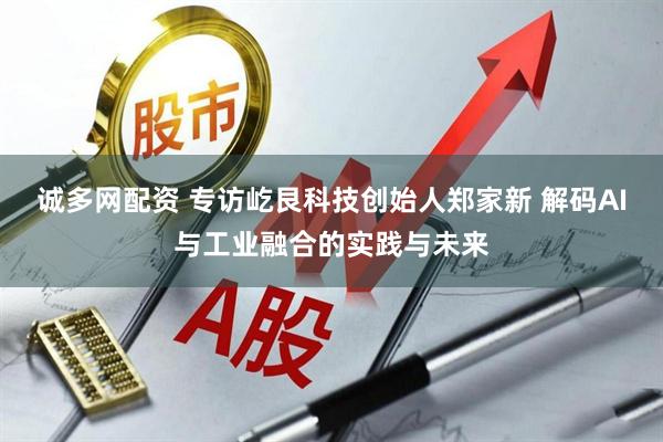 诚多网配资 专访屹艮科技创始人郑家新 解码AI与工业融合的实践与未来