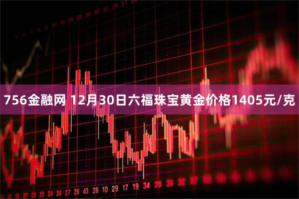 756金融网 12月30日六福珠宝黄金价格1405元/克