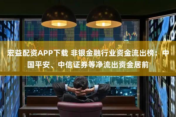 宏益配资APP下载 非银金融行业资金流出榜：中国平安、中信证券等净流出资金居前