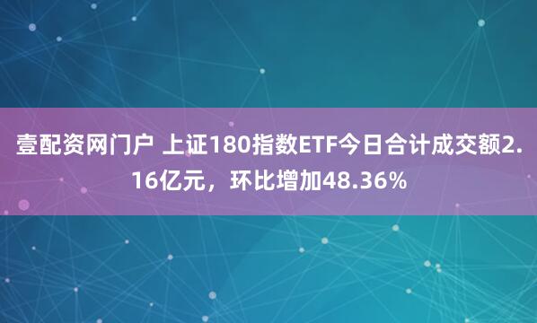 壹配资网门户 上证180指数ETF今日合计成交额2.16亿元，环比增加48.36%