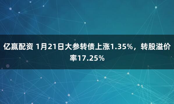 亿赢配资 1月21日大参转债上涨1.35%，转股溢价率17.25%