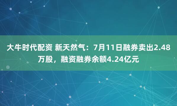 大牛时代配资 新天然气：7月11日融券卖出2.48万股，融资融券余额4.24亿元